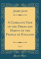 A Complete View of the Dress and Habits of the People of England ...; Vol. 1 1014621941 Book Cover