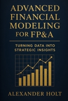 Advanced Financial Modeling for FP&A: Turning Data into Strategic Insights: From Complex Data to Clear Decisions: Building Powerful Models That Drive ... Performance (Alexander Holt’s FP&A Library) B0FMJP4KC4 Book Cover