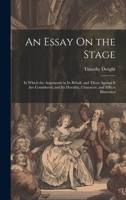 An Essay On the Stage: In Which the Arguments in Its Behalf, and Those Against It Are Considered, and Its Morality, Character, and Effects Illustrated 1020733500 Book Cover