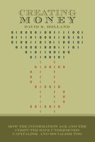 Creating Money: How the Information Age and the Computer Have Undermined Capitalism, And Socialism Too 1461002850 Book Cover