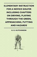 Elementary Instruction for a Novice Golfer - Including Chapters on Driving, Playing Through the Green, Approaching, Putting and Hazards 1445522284 Book Cover