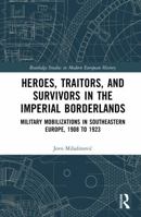 Heroes, Traitors, and Survivors in the Imperial Borderlands: Military Mobilizations in Southeastern Europe, 1908 to 1923 1041203616 Book Cover