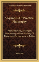 A Synopsis Of Practical Philosophy: Alphabetically Arranged, Containing A Great Variety Of Theorems, Formulae And Tables 0548508879 Book Cover