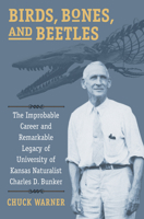 Birds, Bones, and Beetles: The Improbable Career and Remarkable Legacy of University of Kansas Naturalist Charles D. Bunker 0700627731 Book Cover