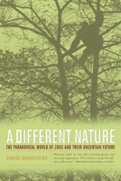 A Different Nature: The Paradoxical World of Zoos and Their Uncertain Future 0520236769 Book Cover