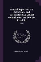 Annual Reports of the Selectmen, and Superintending School Committee of the Town of Franklin: 1903 1378784618 Book Cover