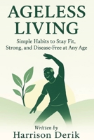 AGELESS LIVING: Simple Habits To Stay Fit, Strong, And Disease-Free At Any Age B0FKBMR21H Book Cover
