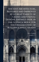 Ancient Architecture, Restored and Improved by a Great Variety of Grand and Usefull Designs, Entirely New, in the Gothick Mode, for the Ornamenting of Buildings and Gardens 1025194527 Book Cover