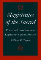 Magistrates of the Sacred: Priests and Parishioners in Eighteenth-Century Mexico 0804724563 Book Cover