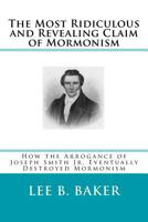 The Most Revealing and Ridiculous Claim of Mormonism: How the Arrogance of Joseph Smith Jr. Eventually Destroyed Mormonism 1533054347 Book Cover