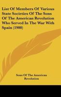 List of Members of Various State Societies of the Sons of the American Revolution Who Served in the War with Spain 116691934X Book Cover
