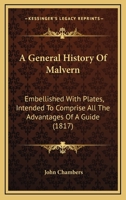 A General History Of Malvern: Embellished With Plates, Intended To Comprise All The Advantages Of A Guide 1164759191 Book Cover