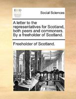 A letter to the representatives for Scotland, both peers and commoners. By a freeholder of Scotland. 1170023886 Book Cover
