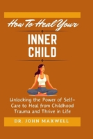 How To Heal Your Inner Child: Unlocking the Power of Self-Care to Heal from Childhood Trauma and Thrive in Life (The Ultimate Self-improvement Series) B0CP4BP3DC Book Cover