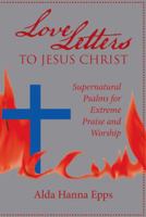 Love Letters to Jesus Christ: Supernatural Psalms for Extreme Praise and Worship 1973604469 Book Cover