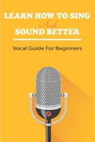 Learn How To Sing And Sound Better: Vocal Guide For Beginners: Vocal Exercises For Beginners B08SPF5FZ7 Book Cover