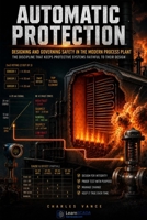 AUTOMATIC PROTECTION: Designing and Governing Safety in the Modern Process Plant B0H6JMLZJN Book Cover
