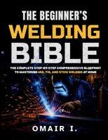 The Beginner's Welding Bible: The Complete Step-by-Step Comprehensive Blueprint to Mastering MIG, TIG, and Stick Welding at Home (How to Weld & Cast Metal for Beginners) B0FKGVGLDP Book Cover