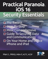 Practical Paranoia iOS 16 Security Essentials: The Easiest, Step-By-step, Most Comprehensive Guide to Securing Data and Communications on Your Home and Office IPhone and IPad 1949602036 Book Cover