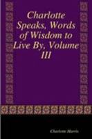 Charlotte Speaks, Words of Wisdom to Live By, Volume III 1257044532 Book Cover