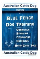 Australian Cattle Dog Training by Blue Fence Dog Training Obedience - Commands Behavior - Socialize Hand Cues Too!: Australian Cattle Dog 1091079102 Book Cover