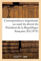Correspondance Importante Au Sujet Du Da(c)Cret Du Pra(c)Sident de La Ra(c)Publique Franaaise 2013741669 Book Cover