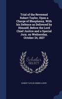 Trial of the Reverend Robert Taylor, Upon a Charge of Blasphemy, With his Defence as Delivered by Himself, Before the Lord Chief Justice and a Special Jury, on Wednesday, October 24, 1827 1275508596 Book Cover