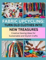 FABRIC UPCYCLING: TURN OLD CLOTHES INTO NEW TREASURES: Creative Sewing Ideas for Sustainable and Stylish Crafts B0FK3THXND Book Cover