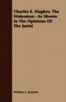 Charles E. Hughes, the Statesman: As Shown in the Opinions of the Jurist (Classic Reprint) 1408678993 Book Cover