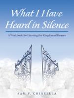 What I Have Heard in Silence: A Workbook for Entering the Kingdom of Heaven 1491793996 Book Cover