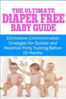 The Ultimate Diaper Free Baby Guide: Elimination Communication Strategies for Quicker and Healthier Potty Training Before 18 Months 1505307961 Book Cover