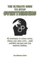 The Ultimate Guide to stop overthinking: 40 techniques to relieve stress, silence your inner critic, make confident decisions and stop negative thinking B0DZD51DZ6 Book Cover