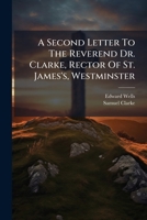 A second letter to the Reverend Dr. Clarke, ... being an answer to the close of his reply to Mr. Nelson: together with part of two letters from Mr. ... added, a postscript, ... By Edward Wells, ... 1179796004 Book Cover