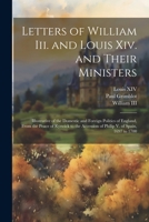 Letters of William III. and Louis XIV. and of Their Ministers; Illustrative of the ... Politics of England, 1697 to 1700, Ed. by P. Grimblot 102166670X Book Cover