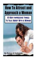 How To Attract and Approach a Woman:: 10 Very Impressive Things To Talk About With a Woman 1475147015 Book Cover