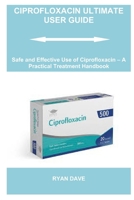 CIPROFLOXACIN ULTIMATE USER GUIDE: Safe and Effective Use of Ciprofloxacin – A Practical Treatment Handbook B0G64SSMG4 Book Cover