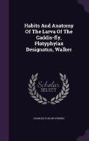 Habits and Anatomy of the Larva of the Caddis-Fly, Platyphylax Designatus, Walker 1347663932 Book Cover
