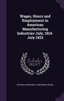 Wages, hours and employment in American manufacturing industries July, 1914-July 1923 1177081652 Book Cover