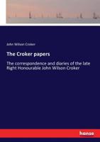 The Croker Papers: The Correspondence and Diaries of the Late Right Honourable John Wilson Croker, Ll.D., F.R.S., Secretary to the Admiralty From 1809 to 1830 1022492918 Book Cover