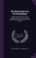 The Municipal Law of Philadelphia: A Digest of the Charters, Acts of Assembly, Ordinances, and Judicial Decisions Relating Thereto, from 1701 to 1887... 1343377250 Book Cover