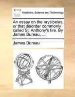 An essay on the erysipelas, or that disorder commonly called St. Anthony's fire. By James Bureau, ... 1170108083 Book Cover
