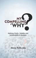 My Compelling Why: Defining Clarity, Visibility and Sustainability in Business B08BWGWKMP Book Cover