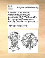 A sermon preached at Hampstead, on Friday, December 13, 1776; being the day appointed for a general fast. By Francis Humphreys, ... 1140856359 Book Cover