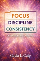 FOCUS. DISCIPLINE. CONSISTENCY.: Unlock Your Fullest Potential B0GWFMNKZ4 Book Cover