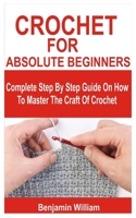 CROCHET FOR ABSOLUTE BEGINNERS: Complete Step By Step Guide On How To Master The Craft Of Crochet B0BXNDT8FD Book Cover