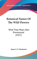 Botanical Names Of The Wild Flowers: What They Mean, How Pronounced 0548690367 Book Cover