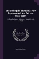 The Principles of Deism Truly Represented, and Set in a Clear Light: In Two Dialogues Between a Sceptick and a Deist 1170122108 Book Cover
