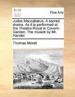 Judas Maccab�us. a Sacred Drama. as It Is Perform'd at the Theatre-Royal in Covent-Garden. the Musick by Mr. Handel. 1170826113 Book Cover