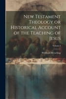New Testament Theology or Historical Account of the Teaching of Jesus; Volume I 102202342X Book Cover
