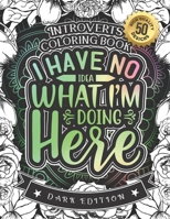 Introverts Coloring Book: I Have No Idea What I'M Doing Here: A Funny Colouring Gift Book For Home Lovers And Quarantine Experts (Dark Edition) B08RRJ96M1 Book Cover